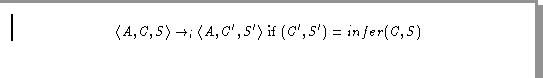\begin{displaymath}\langle A, C, S \rangle \rightarrow_i \langle A, C', S' \rangle
\mbox{ if } (C', S') = infer(C, S)
\end{displaymath}
